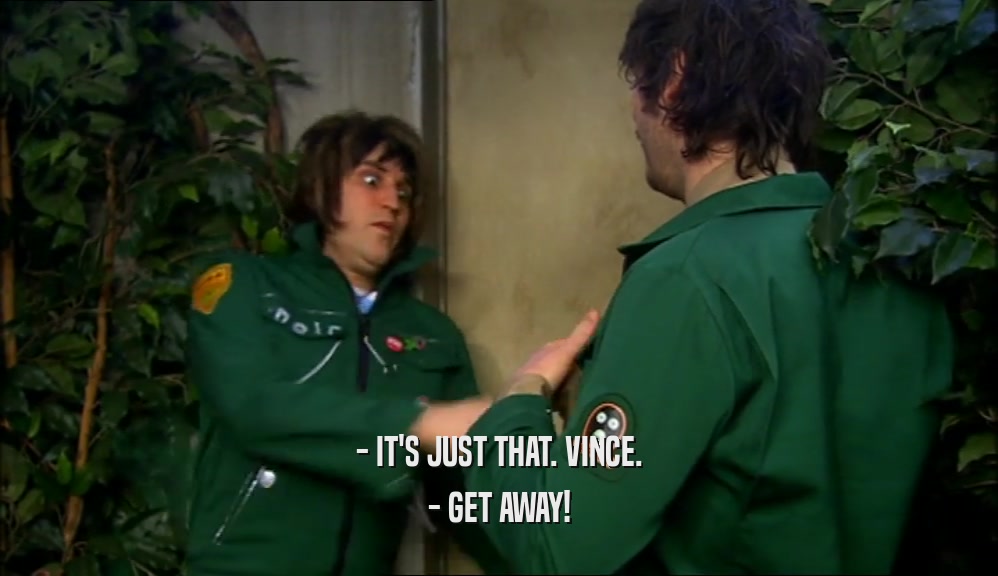 - IT'S JUST THAT. VINCE. - GET AWAY! 