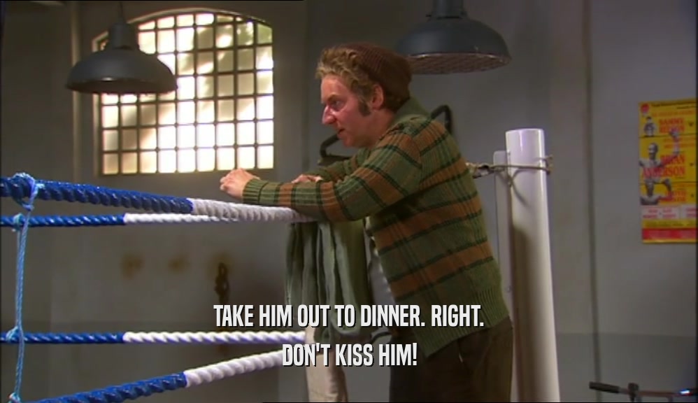 TAKE HIM OUT TO DINNER. RIGHT. DON'T KISS HIM! 