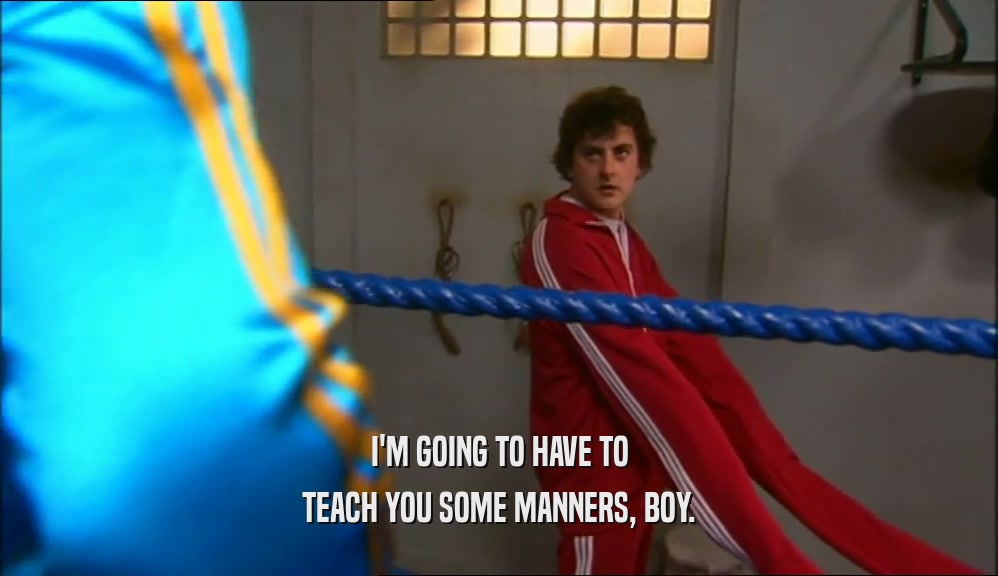 I'M GOING TO HAVE TO TEACH YOU SOME MANNERS, BOY. 