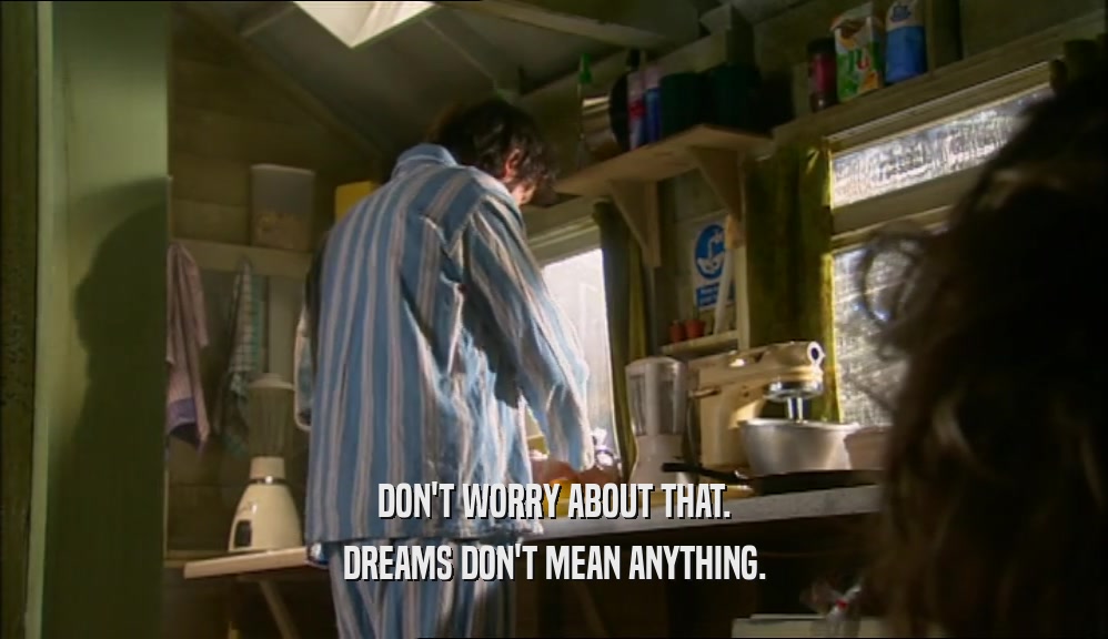 DON'T WORRY ABOUT THAT. DREAMS DON'T MEAN ANYTHING. 