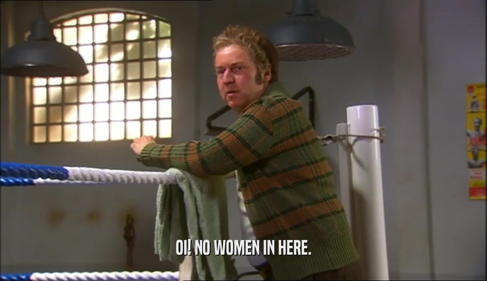 OI! NO WOMEN IN HERE.  