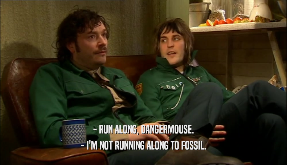 - RUN ALONG, DANGERMOUSE. - I'M NOT RUNNING ALONG TO FOSSIL. 