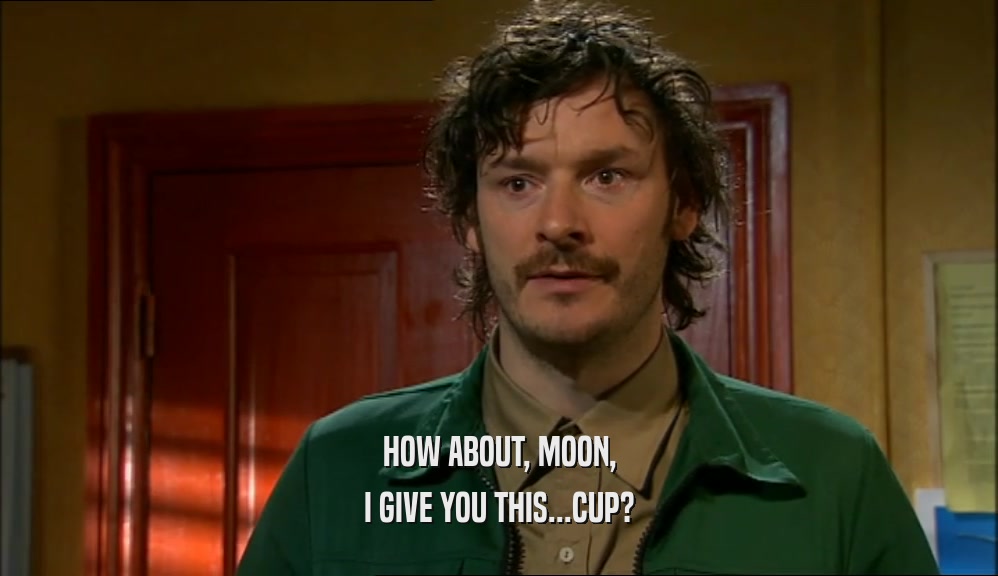 HOW ABOUT, MOON, I GIVE YOU THIS...CUP? 