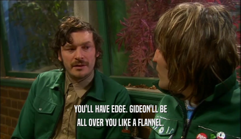 YOU'LL HAVE EDGE. GIDEON'LL BE ALL OVER YOU LIKE A FLANNEL. 