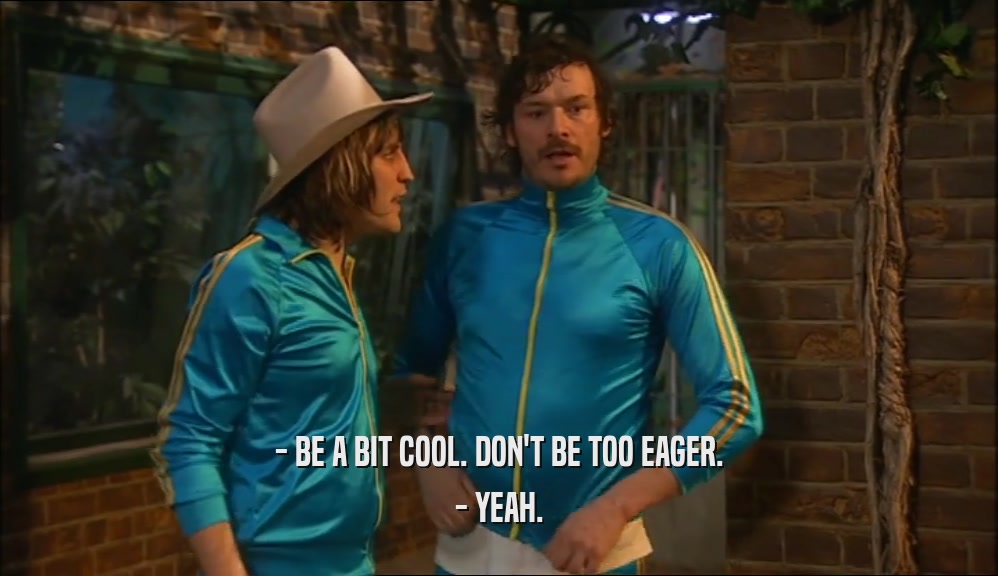 - BE A BIT COOL. DON'T BE TOO EAGER. - YEAH. 
