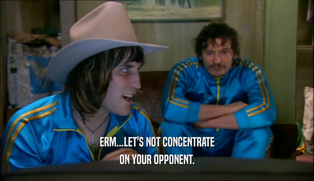 ERM...LET'S NOT CONCENTRATE ON YOUR OPPONENT. 
