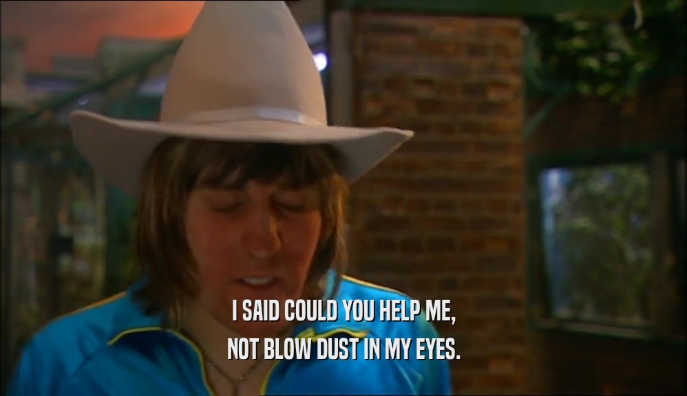 I SAID COULD YOU HELP ME, NOT BLOW DUST IN MY EYES. 