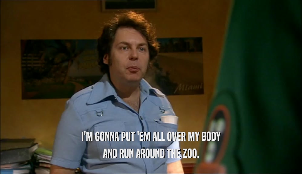 I'M GONNA PUT 'EM ALL OVER MY BODY AND RUN AROUND THE ZOO. 