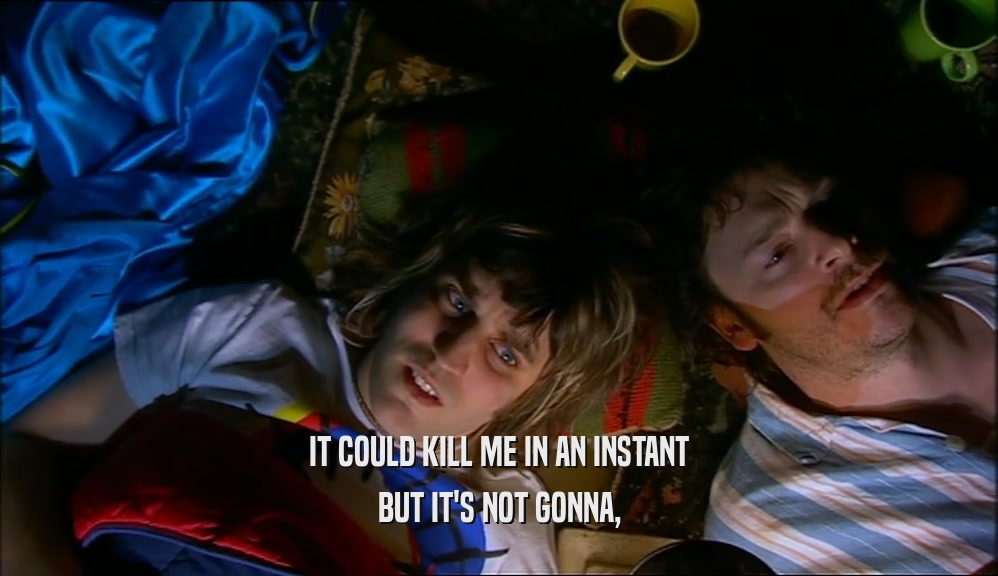 IT COULD KILL ME IN AN INSTANT BUT IT'S NOT GONNA, 