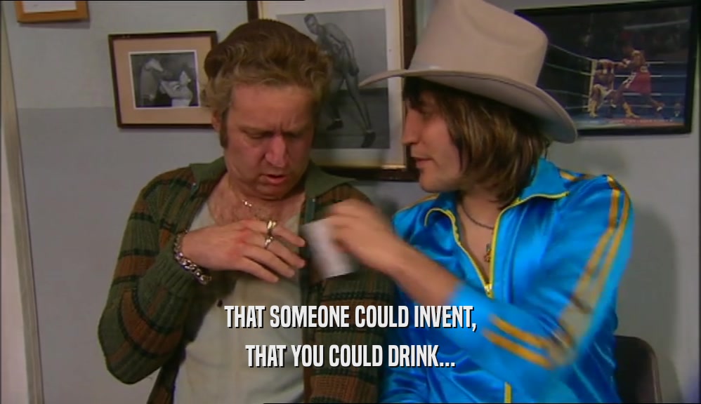 THAT SOMEONE COULD INVENT, THAT YOU COULD DRINK... 