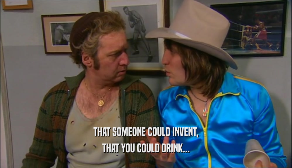 THAT SOMEONE COULD INVENT, THAT YOU COULD DRINK... 