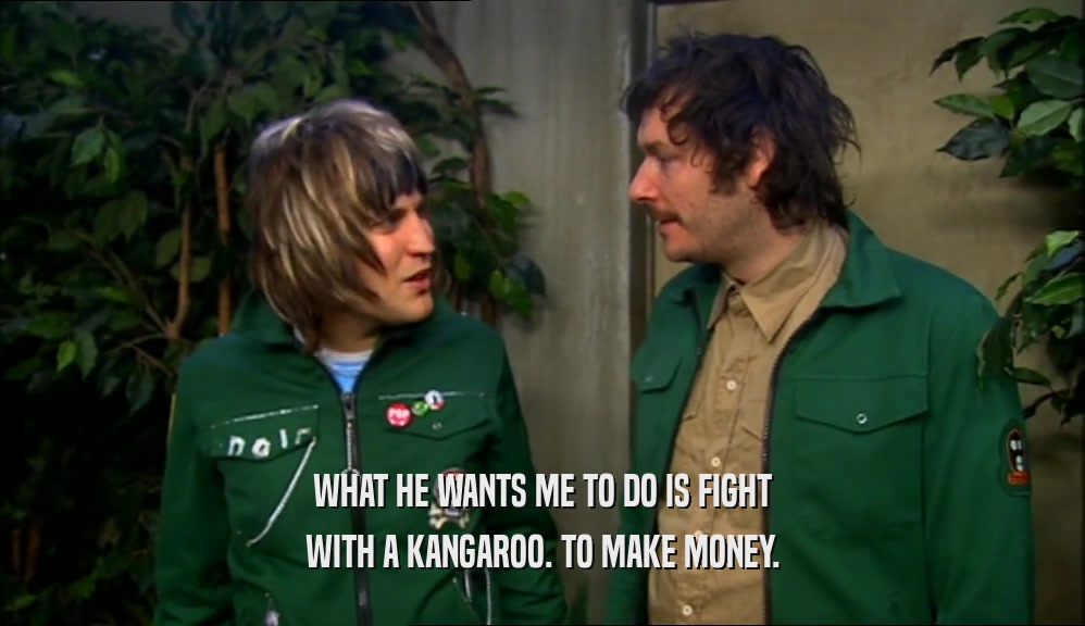 WHAT HE WANTS ME TO DO IS FIGHT WITH A KANGAROO. TO MAKE MONEY. 