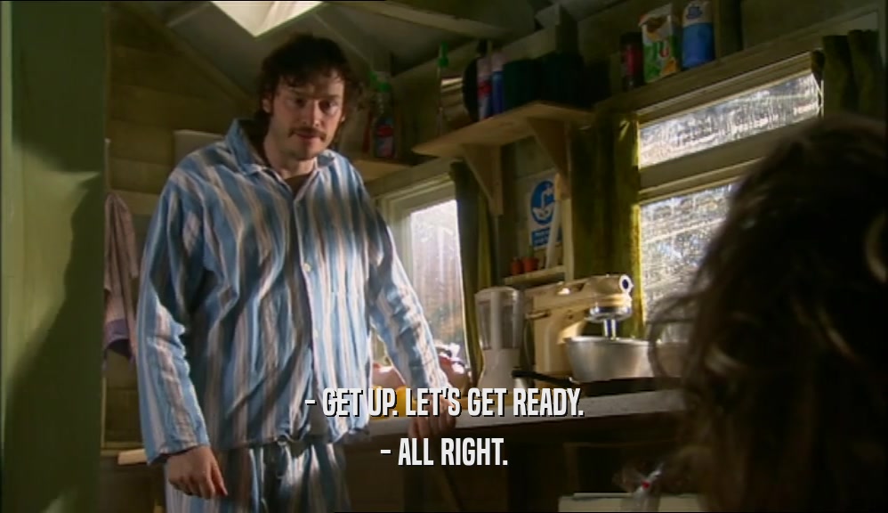- GET UP. LET'S GET READY. - ALL RIGHT. 