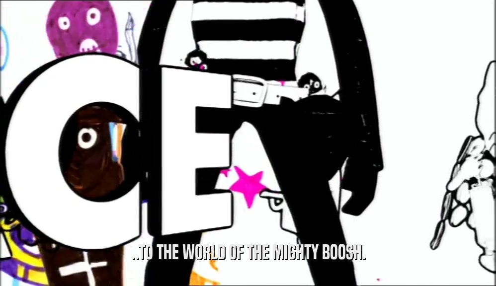 ..TO THE WORLD OF THE MIGHTY BOOSH.  