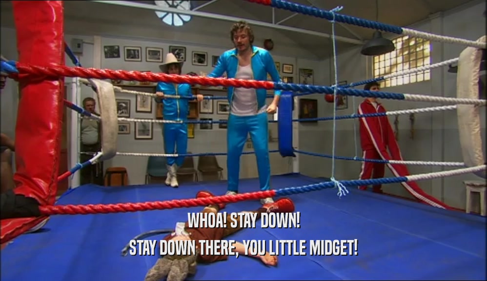 WHOA! STAY DOWN!
 STAY DOWN THERE, YOU LITTLE MIDGET!
 