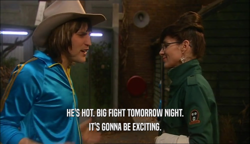 HE'S HOT. BIG FIGHT TOMORROW NIGHT. IT'S GONNA BE EXCITING. 