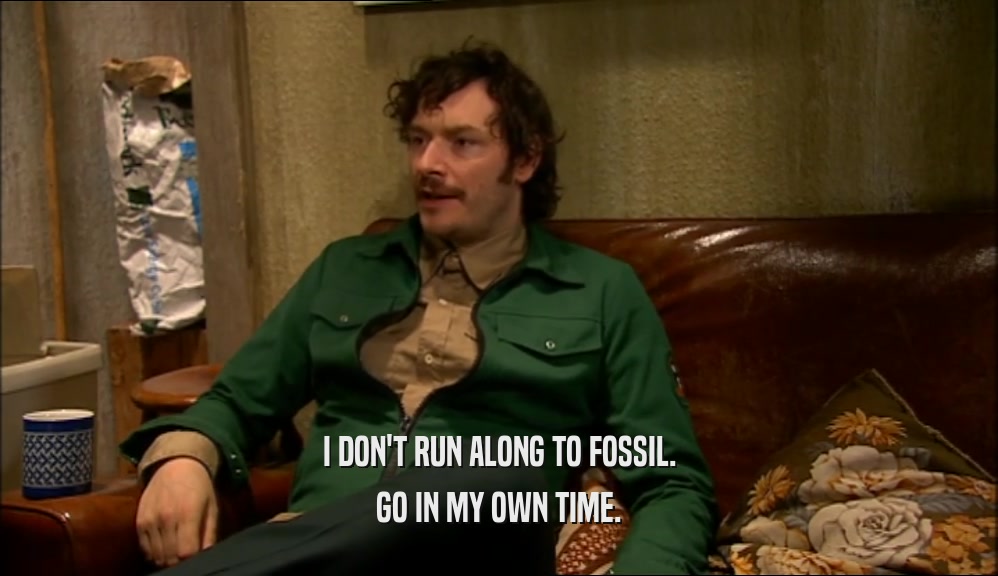 I DON'T RUN ALONG TO FOSSIL. GO IN MY OWN TIME. 