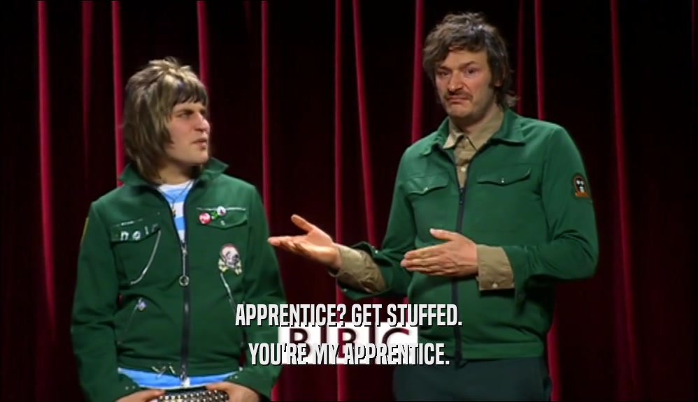 APPRENTICE? GET STUFFED. YOU'RE MY APPRENTICE. 