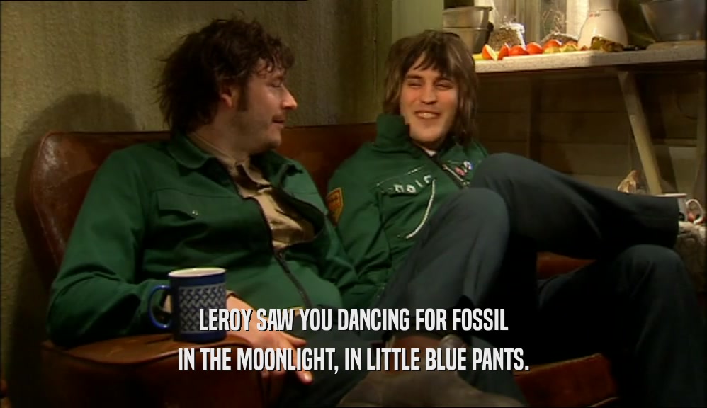 LEROY SAW YOU DANCING FOR FOSSIL IN THE MOONLIGHT, IN LITTLE BLUE PANTS. 