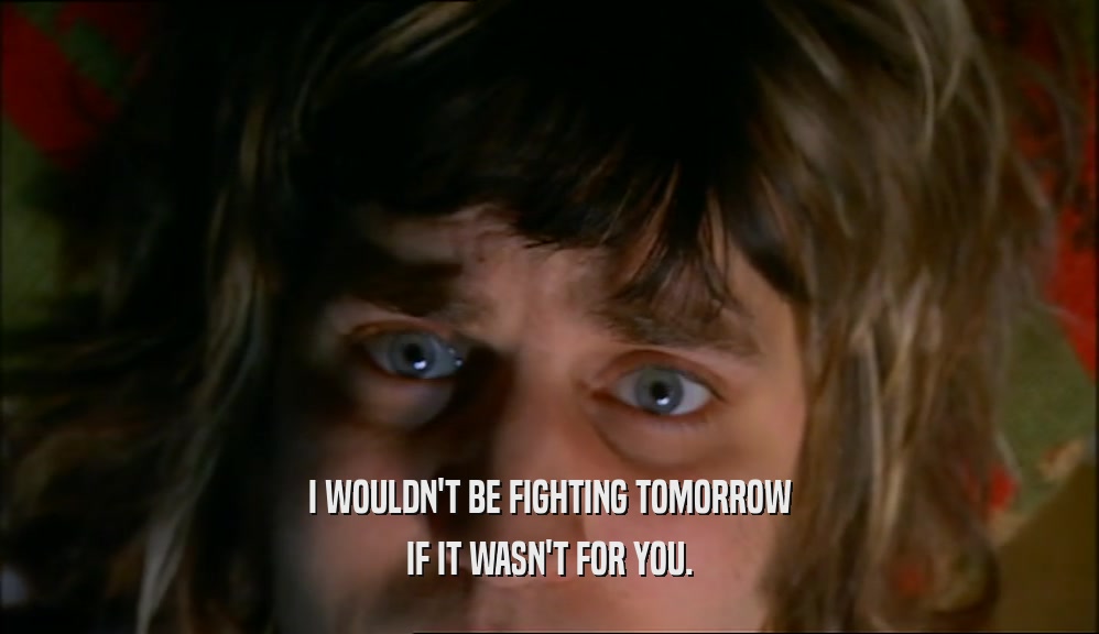 I WOULDN'T BE FIGHTING TOMORROW IF IT WASN'T FOR YOU. 