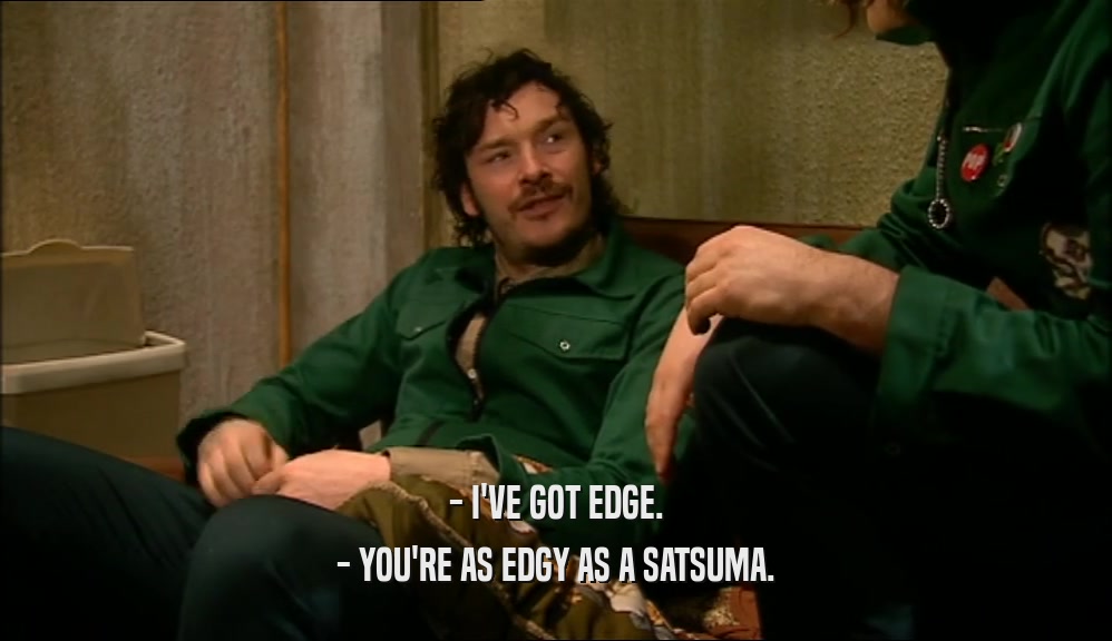 - I'VE GOT EDGE.
 - YOU'RE AS EDGY AS A SATSUMA.
 