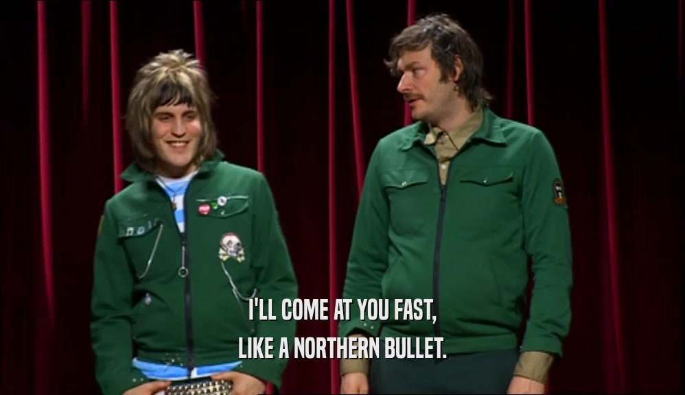 I'LL COME AT YOU FAST, LIKE A NORTHERN BULLET. 