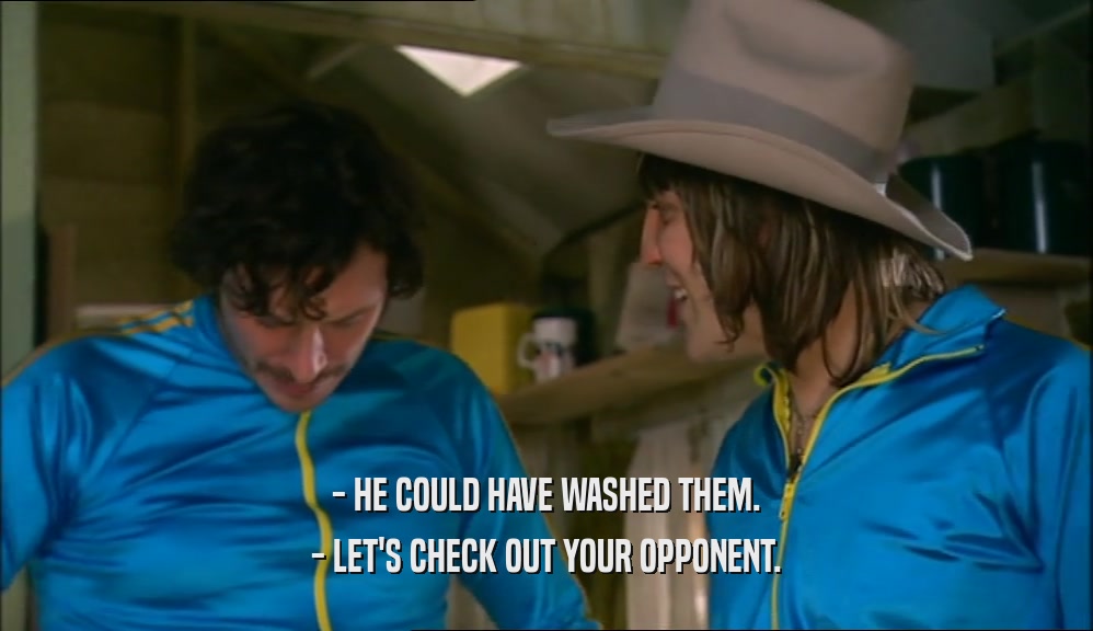 - HE COULD HAVE WASHED THEM. - LET'S CHECK OUT YOUR OPPONENT. 