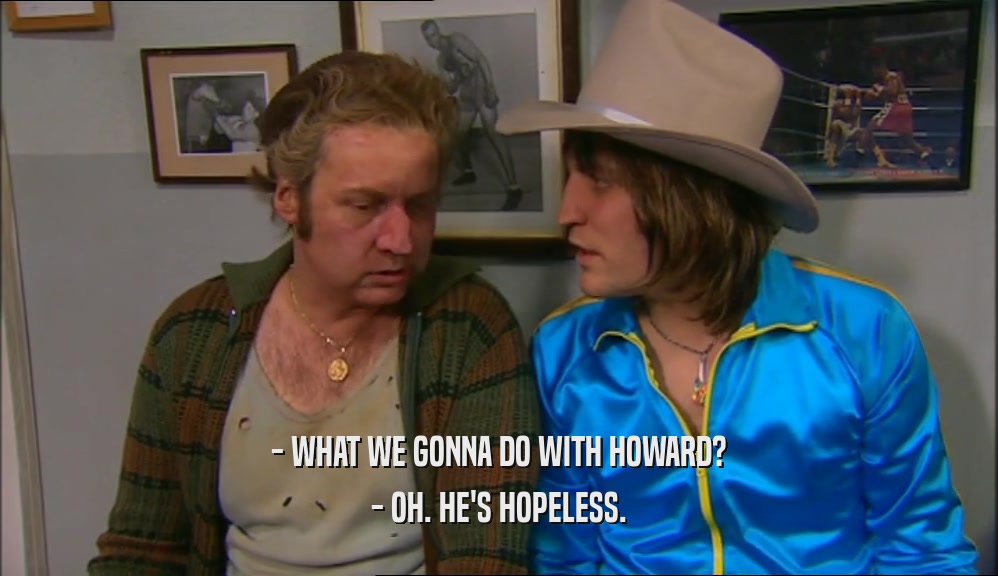 - WHAT WE GONNA DO WITH HOWARD? - OH. HE'S HOPELESS. 