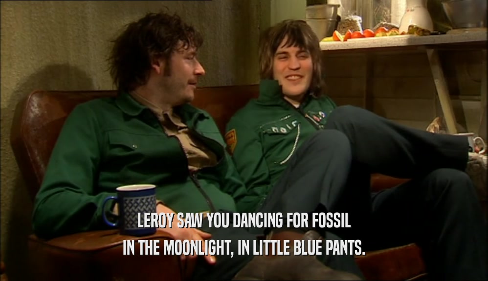 LEROY SAW YOU DANCING FOR FOSSIL IN THE MOONLIGHT, IN LITTLE BLUE PANTS. 