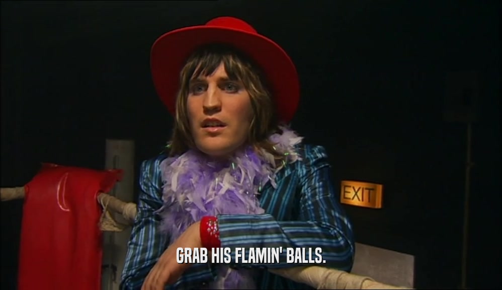 GRAB HIS FLAMIN' BALLS.  