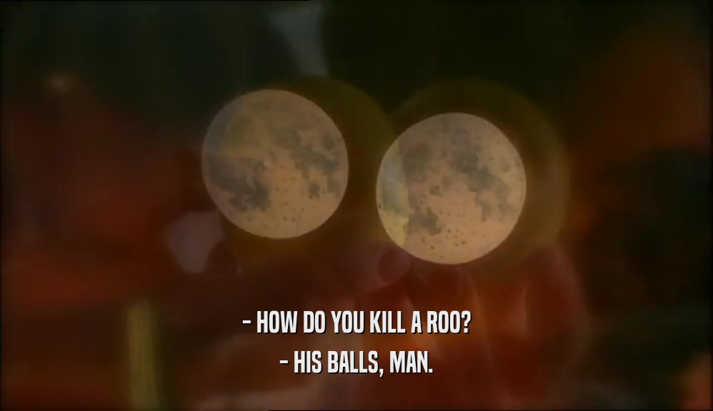 - HOW DO YOU KILL A ROO? - HIS BALLS, MAN. 