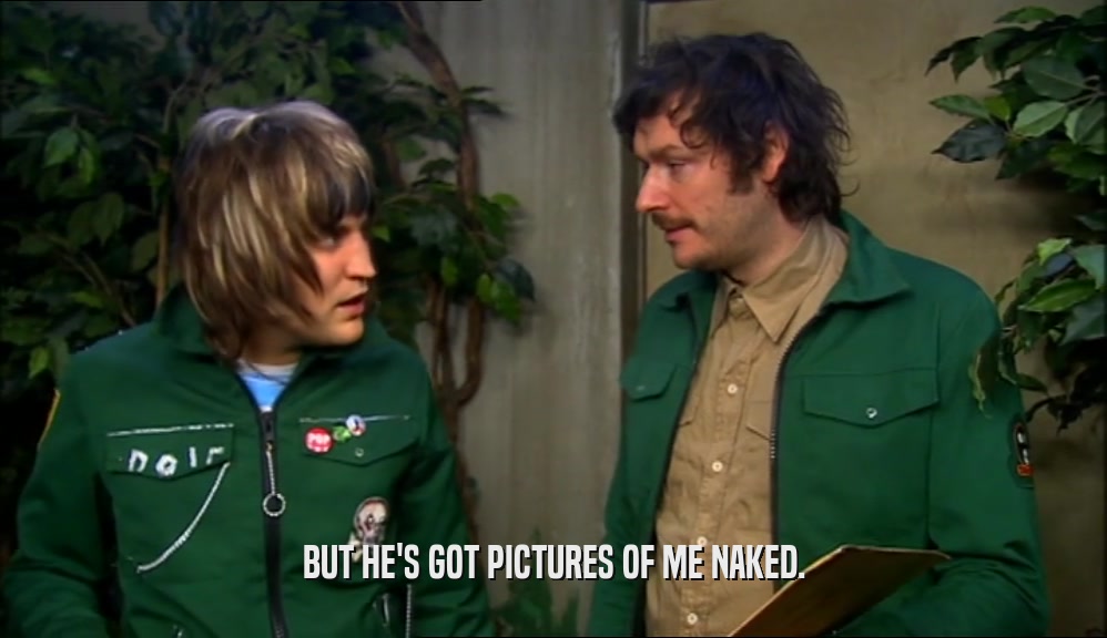 BUT HE'S GOT PICTURES OF ME NAKED.
  