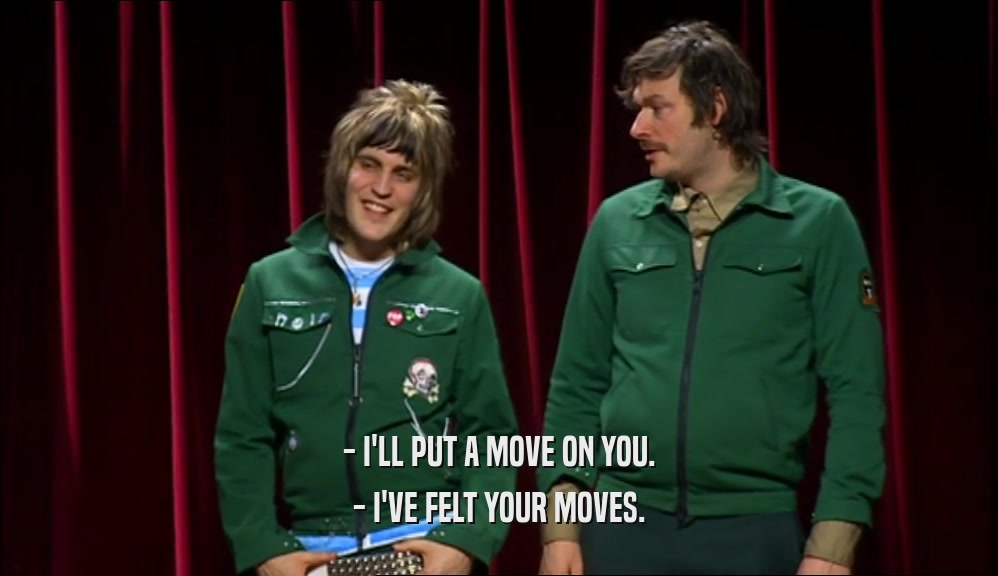 - I'LL PUT A MOVE ON YOU. - I'VE FELT YOUR MOVES. 
