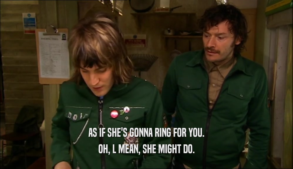 AS IF SHE'S GONNA RING FOR YOU. OH, L MEAN, SHE MIGHT DO. 