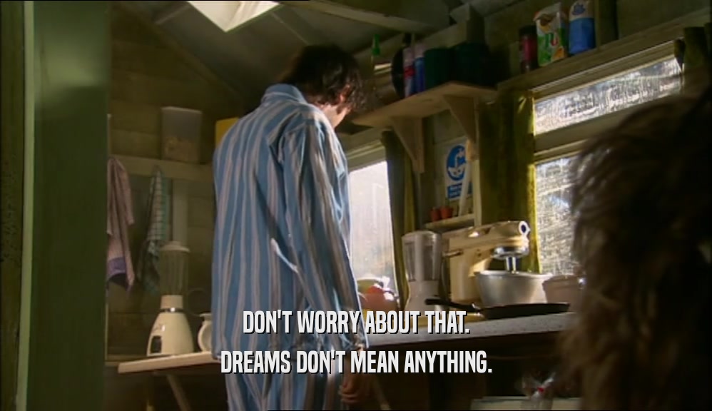 DON'T WORRY ABOUT THAT. DREAMS DON'T MEAN ANYTHING. 