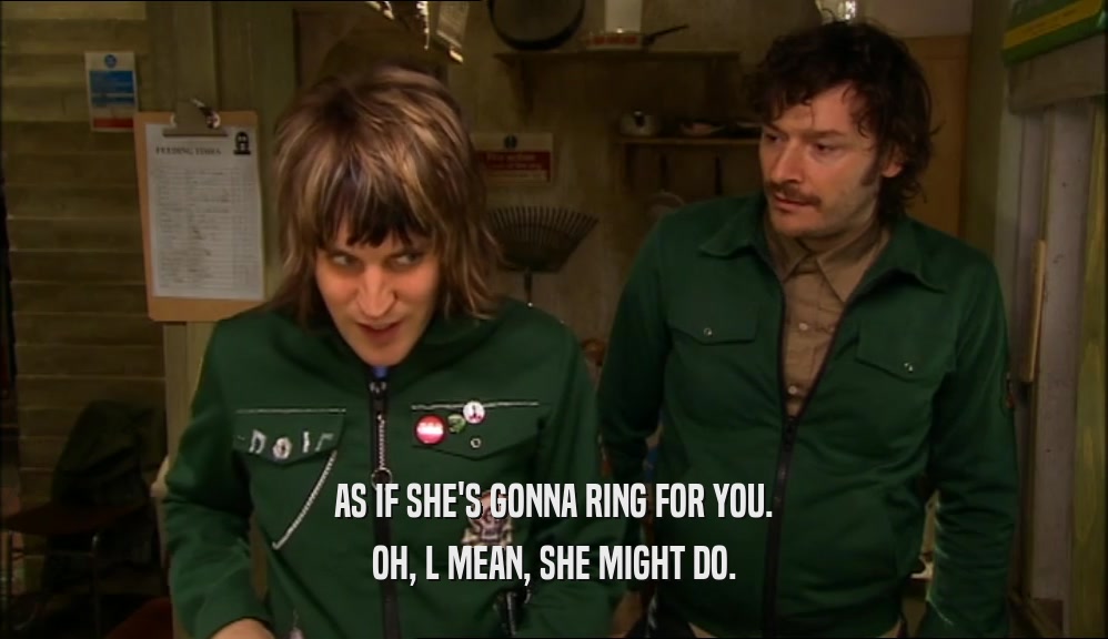 AS IF SHE'S GONNA RING FOR YOU. OH, L MEAN, SHE MIGHT DO. 