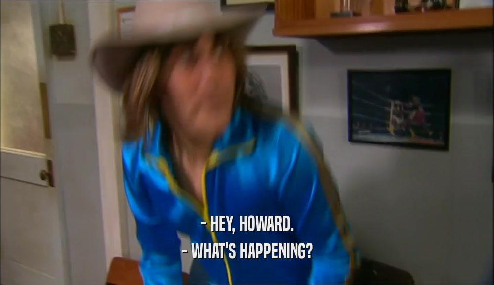 - HEY, HOWARD. - WHAT'S HAPPENING? 