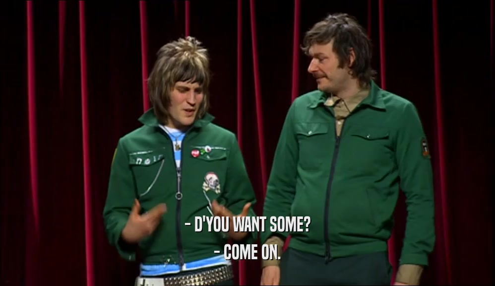 - D'YOU WANT SOME? - COME ON. 