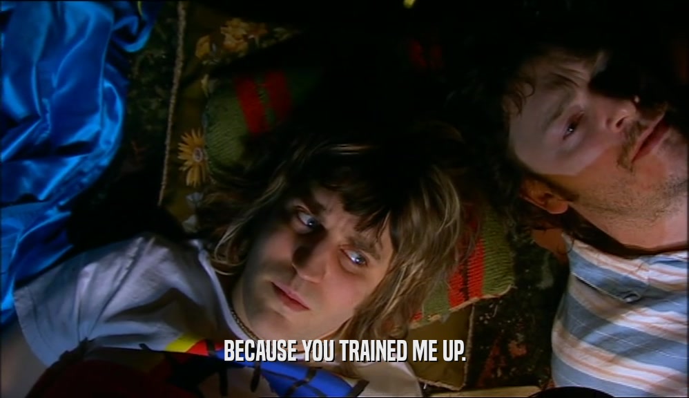 BECAUSE YOU TRAINED ME UP.  