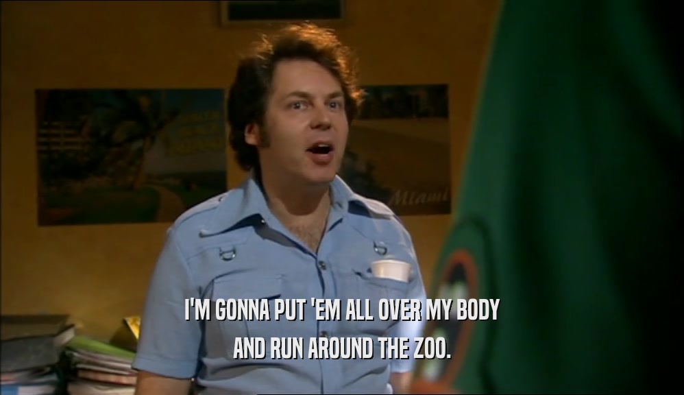 I'M GONNA PUT 'EM ALL OVER MY BODY AND RUN AROUND THE ZOO. 