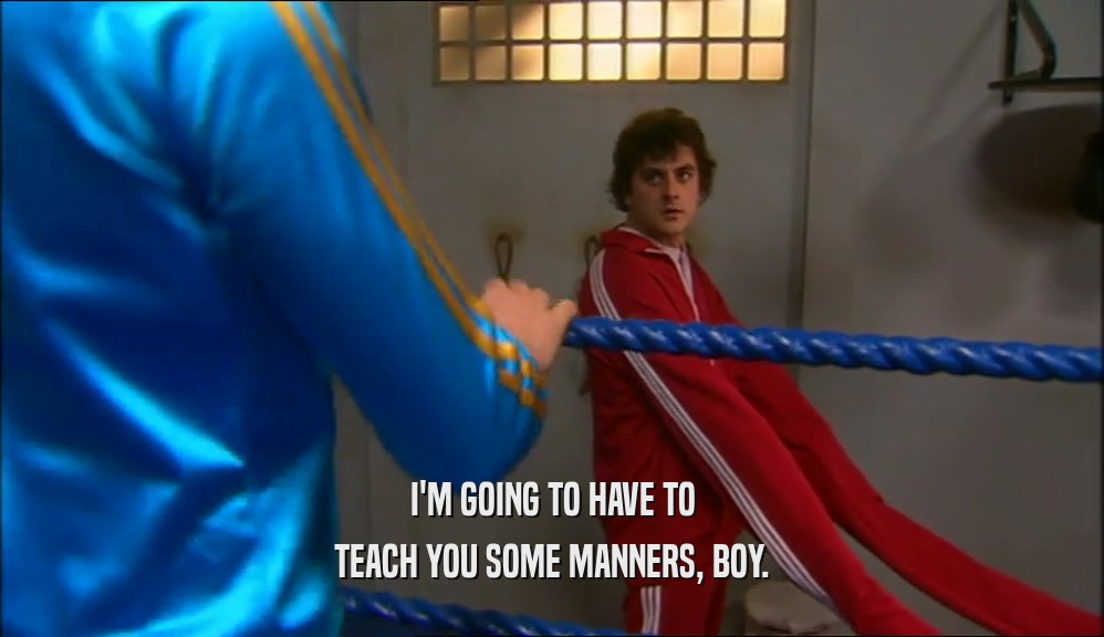 I'M GOING TO HAVE TO TEACH YOU SOME MANNERS, BOY. 
