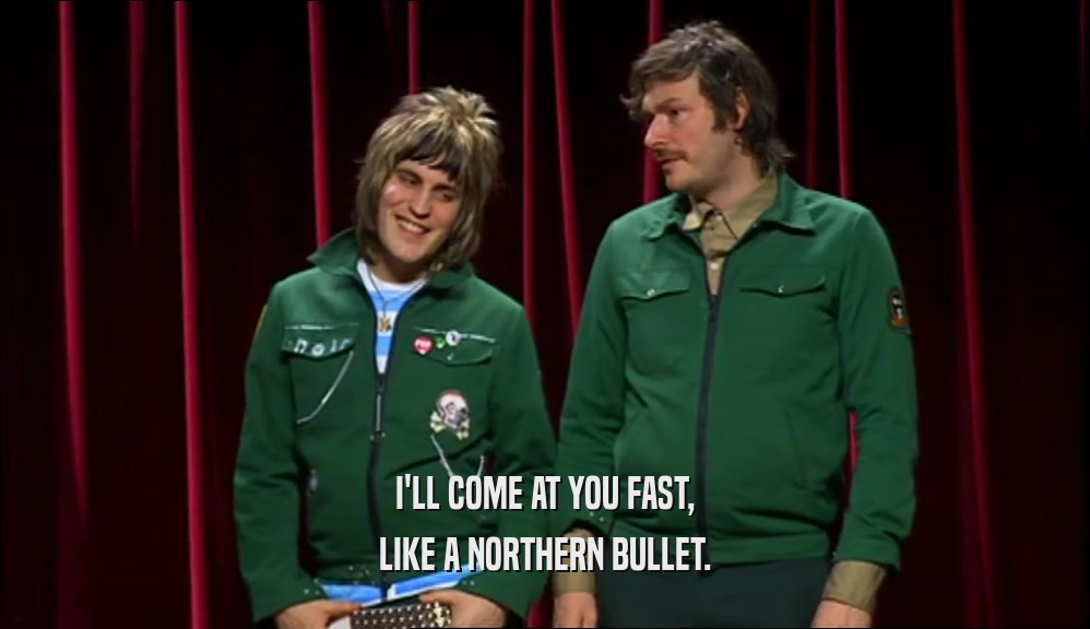 I'LL COME AT YOU FAST, LIKE A NORTHERN BULLET. 