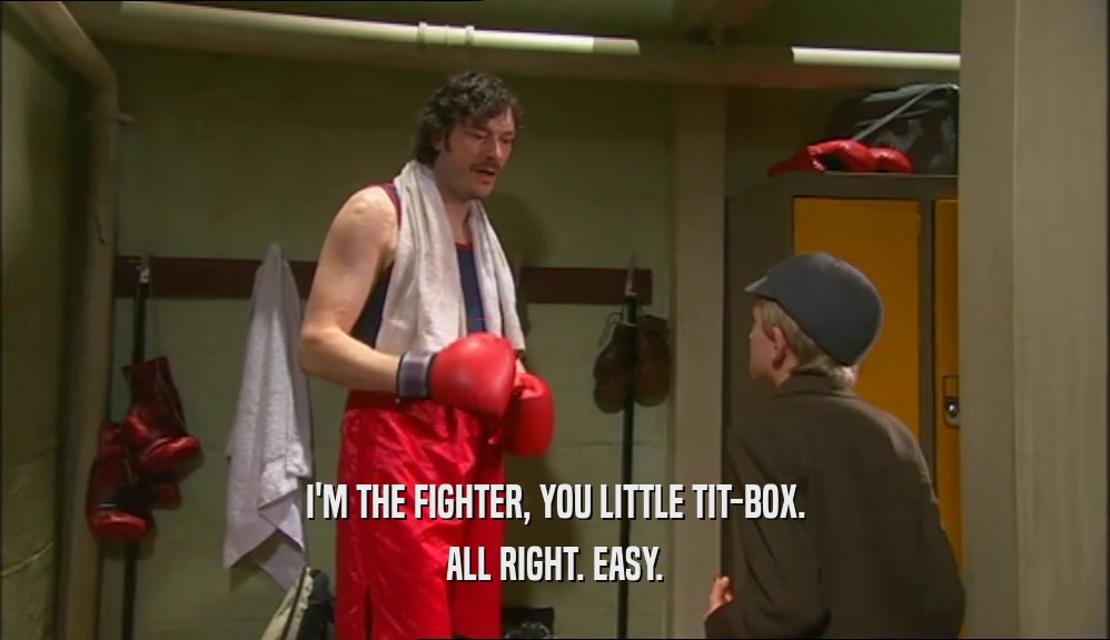I'M THE FIGHTER, YOU LITTLE TIT-BOX. ALL RIGHT. EASY. 