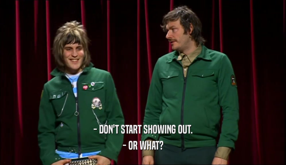 - DON'T START SHOWING OUT. - OR WHAT? 