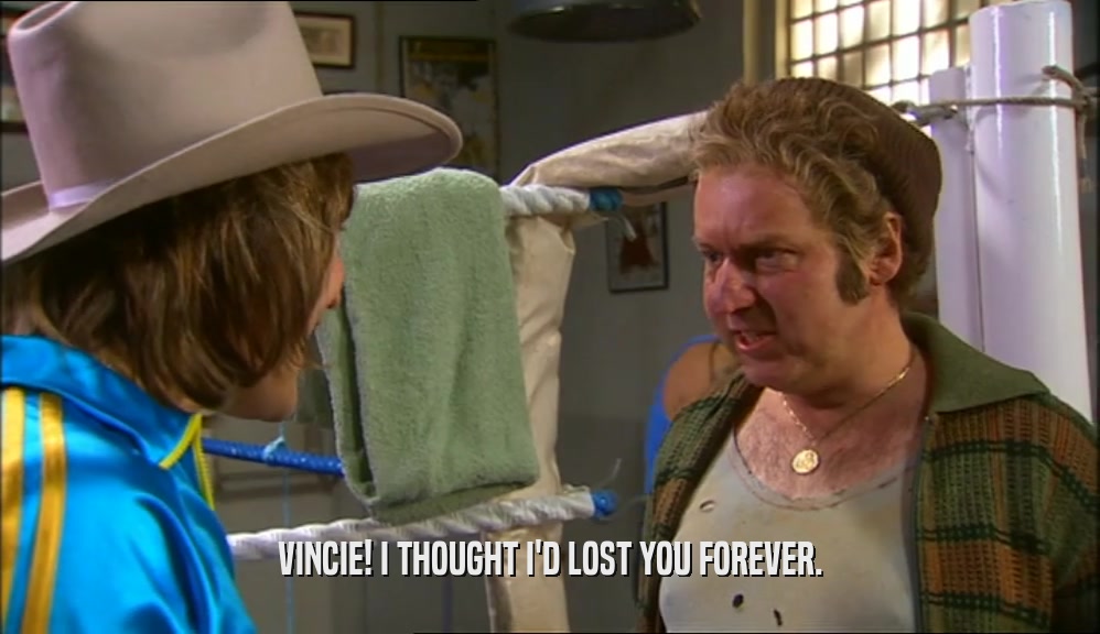 VINCIE! I THOUGHT I'D LOST YOU FOREVER.  