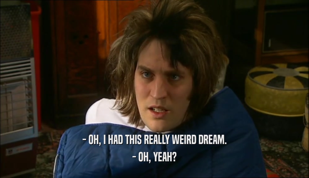 - OH, I HAD THIS REALLY WEIRD DREAM. - OH, YEAH? 