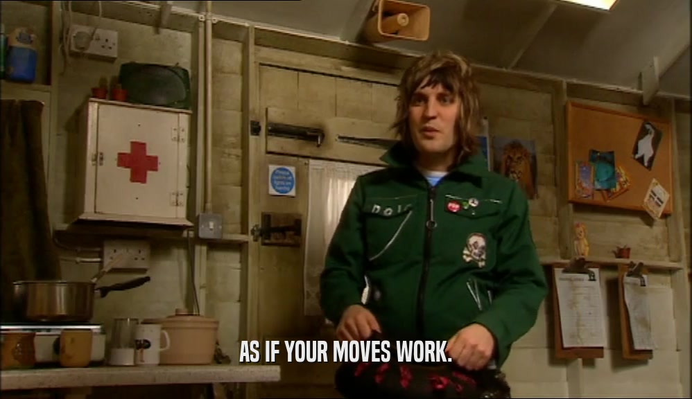AS IF YOUR MOVES WORK.  