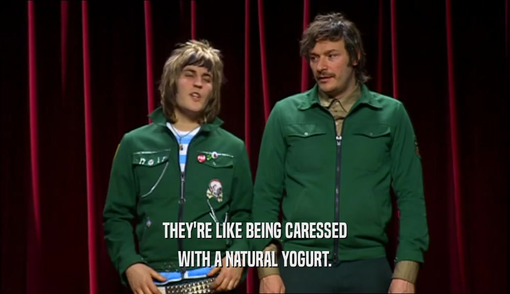 THEY'RE LIKE BEING CARESSED WITH A NATURAL YOGURT. 