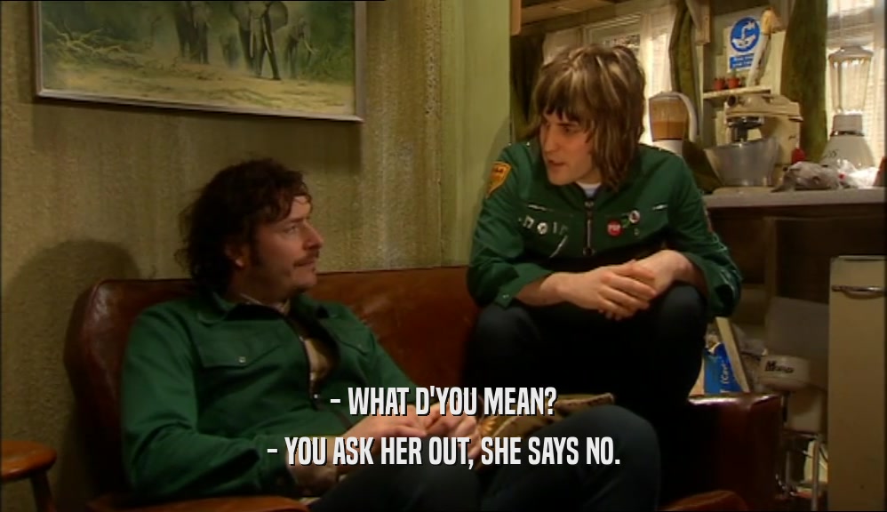 - WHAT D'YOU MEAN? - YOU ASK HER OUT, SHE SAYS NO. 
