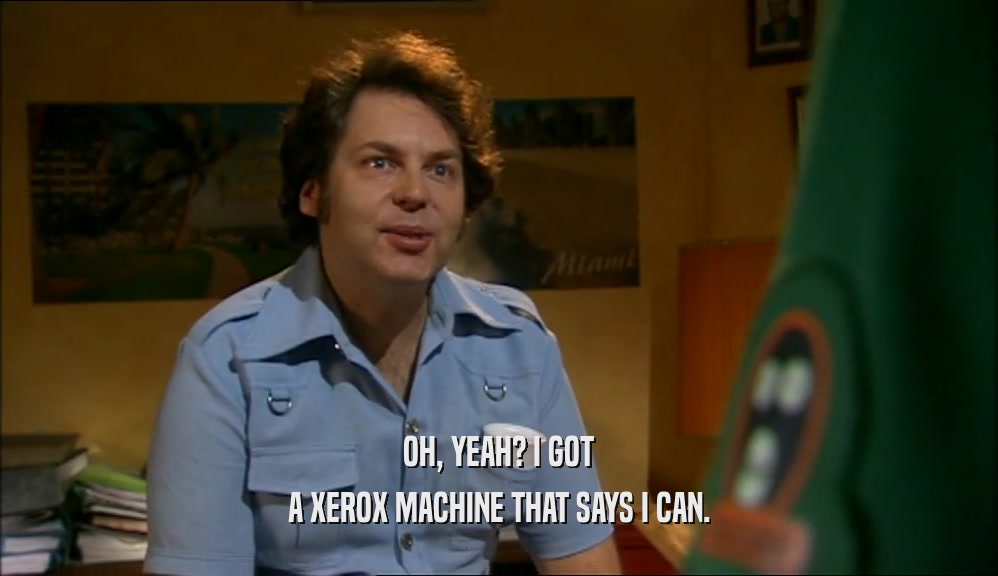 OH, YEAH? I GOT
 A XEROX MACHINE THAT SAYS I CAN.
 